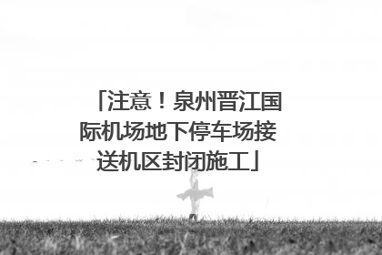 注意！泉州晋江国际机场地下停车场接送机区封闭施工