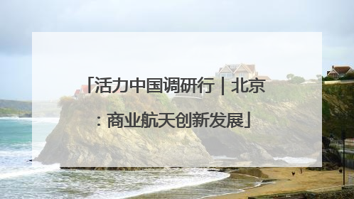 活力中国调研行｜北京：商业航天创新发展