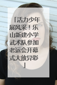 活力少年展风采！乐山新建小学武术队参加老运会开幕式大放异彩
