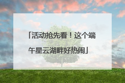 活动抢先看！这个端午星云湖畔好热闹