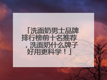 洗面奶男士品牌排行榜前十名推荐，洗面奶什么牌子好用更科学！