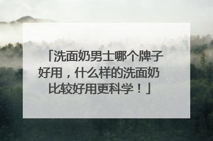 洗面奶男士哪个牌子好用，什么样的洗面奶比较好用更科学！