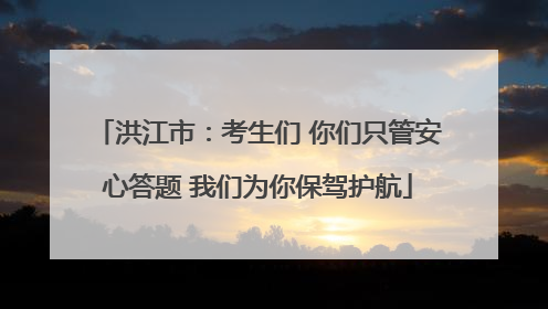 洪江市：考生们 你们只管安心答题 我们为你保驾护航