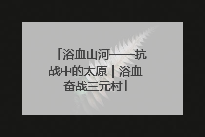 浴血山河——抗战中的太原｜浴血奋战三元村