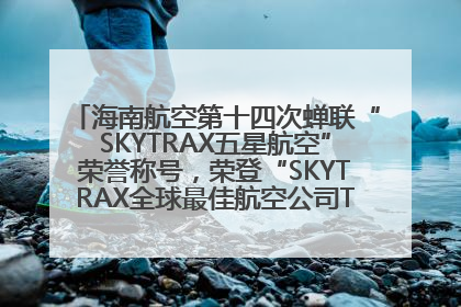 海南航空第十四次蝉联“SKYTRAX五星航空”荣誉称号，荣登“SKYTRAX全球最佳航空公司TOP10”榜单