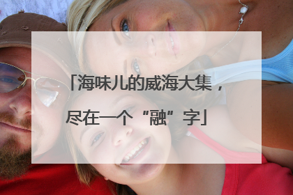 海味儿的威海大集，尽在一个“融”字