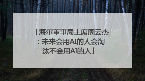 海尔董事局主席周云杰：未来会用AI的人会淘汰不会用AI的人