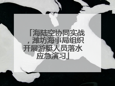 海陆空协同实战，潍坊海事局组织开展游艇人员落水应急演习