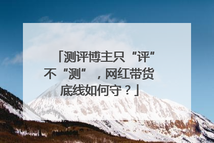 测评博主只“评”不“测”，网红带货底线如何守？