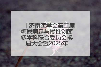 济南医学会第二届糖尿病足与慢性创面多学科联合委员会换届大会暨2025年学术年会成功举行