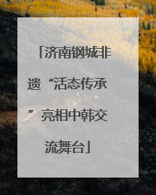 济南钢城非遗“活态传承”亮相中韩交流舞台
