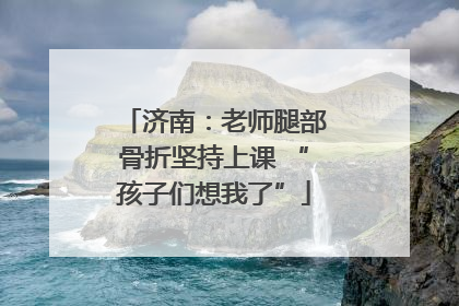 济南：老师腿部骨折坚持上课 “孩子们想我了”