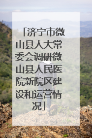 济宁市微山县人大常委会调研微山县人民医院新院区建设和运营情况