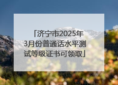 济宁市2025年3月份普通话水平测试等级证书可领取