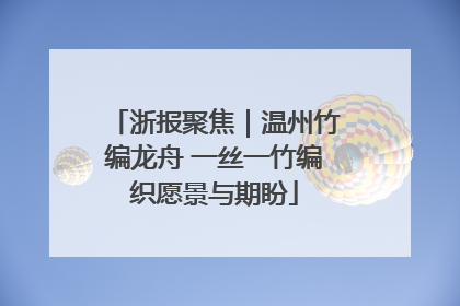 浙报聚焦｜温州竹编龙舟 一丝一竹编织愿景与期盼
