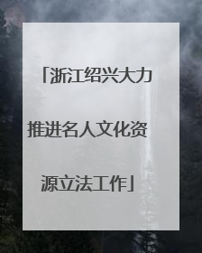 浙江绍兴大力推进名人文化资源立法工作