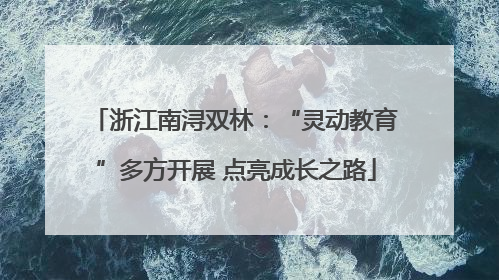 浙江南浔双林：“灵动教育”多方开展 点亮成长之路