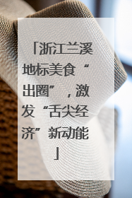 浙江兰溪地标美食“出圈”，激发“舌尖经济”新动能