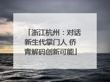 浙江杭州：对话新生代掌门人 侨青解码创新可能