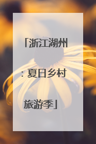 浙江湖州：夏日乡村旅游季
