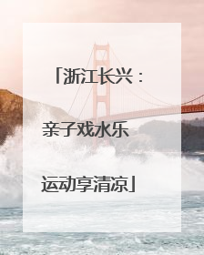浙江长兴：亲子戏水乐 运动享清凉