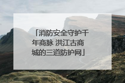 消防安全守护千年商脉 洪江古商城的三道防护网