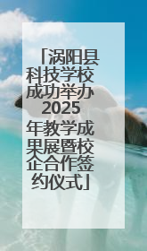 涡阳县科技学校成功举办2025年教学成果展暨校企合作签约仪式
