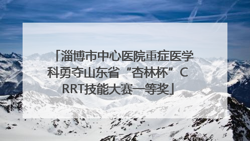淄博市中心医院重症医学科勇夺山东省“杏林杯”CRRT技能大赛一等奖
