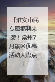 淮安市民专属福利来袭！常州7月景区优惠活动大盘点