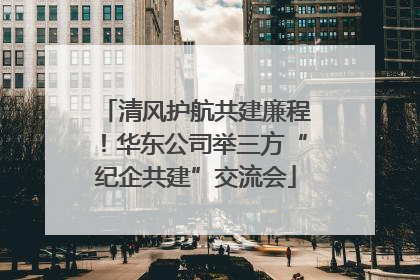 清风护航共建廉程！华东公司举三方“纪企共建”交流会