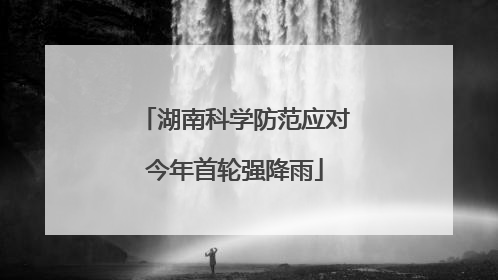 湖南科学防范应对今年首轮强降雨