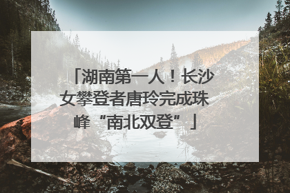 湖南第一人！长沙女攀登者唐玲完成珠峰“南北双登”