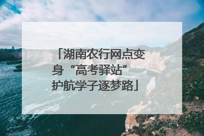 湖南农行网点变身“高考驿站” 护航学子逐梦路