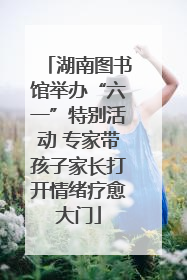 湖南图书馆举办“六一”特别活动 专家带孩子家长打开情绪疗愈大门