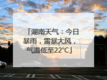 湖南天气：今日暴雨，雷暴大风，气温低至22℃