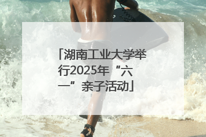 湖南工业大学举行2025年“六一”亲子活动