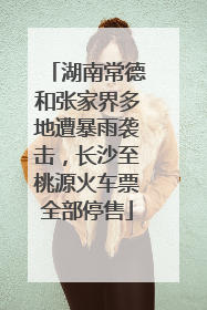 湖南常德和张家界多地遭暴雨袭击，长沙至桃源火车票全部停售