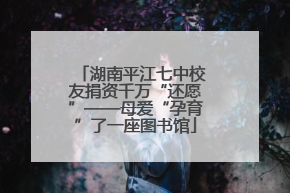 湖南平江七中校友捐资千万“还愿”——母爱“孕育”了一座图书馆