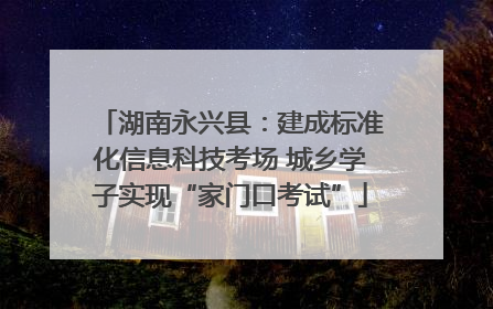 湖南永兴县：建成标准化信息科技考场 城乡学子实现“家门口考试”