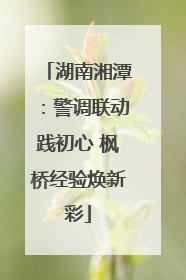 湖南湘潭：警调联动践初心 枫桥经验焕新彩