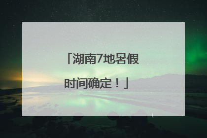 湖南7地暑假时间确定！