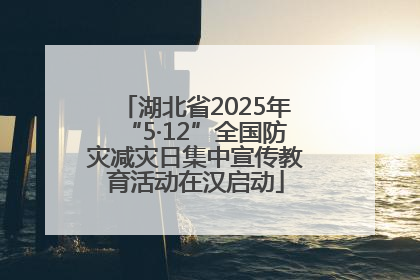 湖北省2025年“5·12”全国防灾减灾日集中宣传教育活动在汉启动