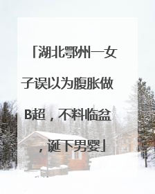湖北鄂州一女子误以为腹胀做B超，不料临盆，诞下男婴