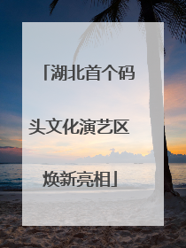 湖北首个码头文化演艺区焕新亮相