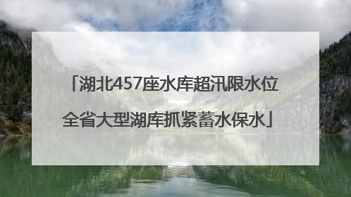 湖北457座水库超汛限水位 全省大型湖库抓紧蓄水保水