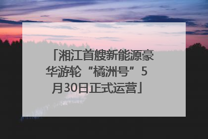 湘江首艘新能源豪华游轮“橘洲号”5月30日正式运营