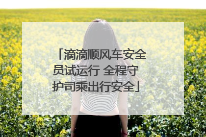 滴滴顺风车安全员试运行 全程守护司乘出行安全