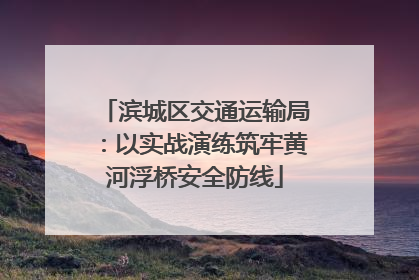 滨城区交通运输局：以实战演练筑牢黄河浮桥安全防线