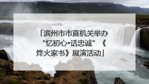 滨州市市直机关举办“忆初心•话忠诚”《烽火家书》展演活动
