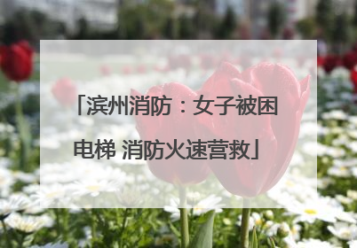 滨州消防：女子被困电梯 消防火速营救